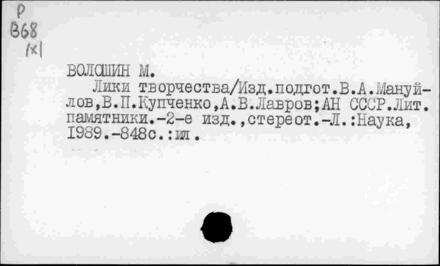 ﻿ВОЛОШИН м.
Лики творчества/Изд.подгот.В.А.Мануйлов , В . П . Купченко,А.В.Лавров;АН СССР.Лит. памятники.-2-е изд.,стереот.-Л.:Наука, 1989.-8480. :ж.